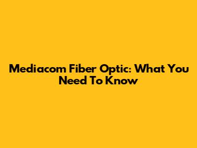 Mediacom Fiber Optic: What You Need To Know