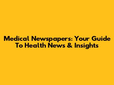 Medical Newspapers: Your Guide To Health News & Insights