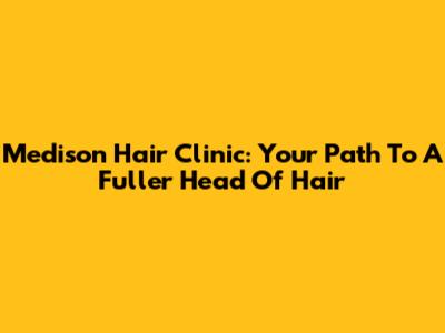 Medison Hair Clinic: Your Path To A Fuller Head Of Hair