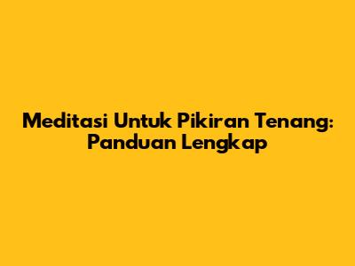 Meditasi Untuk Pikiran Tenang: Panduan Lengkap