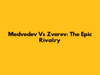 Medvedev Vs Zverev: The Epic Rivalry