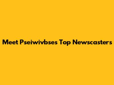 Meet Pseiwivbse's Top Newscasters