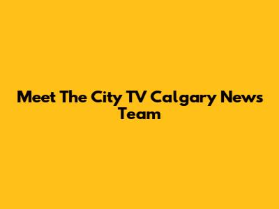 Meet The City TV Calgary News Team