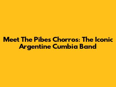 Meet The Pibes Chorros: The Iconic Argentine Cumbia Band