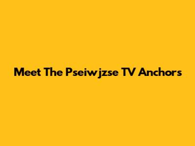 Meet The Pseiwjzse TV Anchors