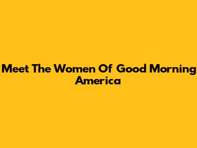 Meet The Women Of Good Morning America