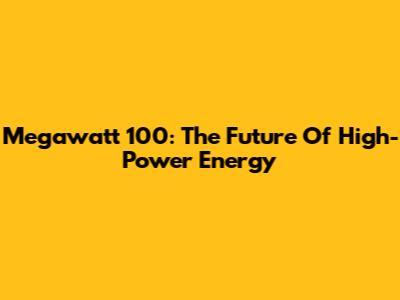 Megawatt 100: The Future Of High-Power Energy