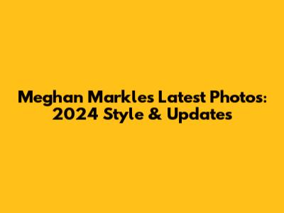 Meghan Markle's Latest Photos: 2024 Style & Updates