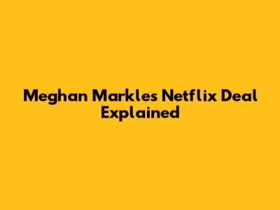 Meghan Markle's Netflix Deal Explained