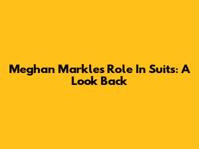 Meghan Markle's Role In Suits: A Look Back