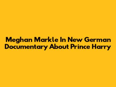 Meghan Markle In New German Documentary About Prince Harry