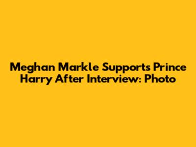 Meghan Markle Supports Prince Harry After Interview: Photo