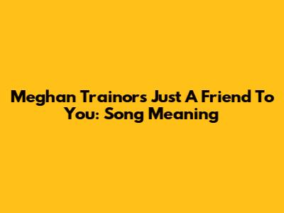 Meghan Trainor's "Just A Friend To You": Song Meaning