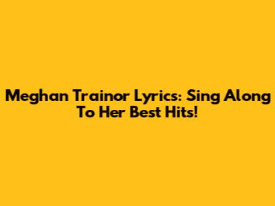 Meghan Trainor Lyrics: Sing Along To Her Best Hits!