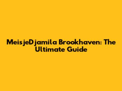 MeisjeDjamila Brookhaven: The Ultimate Guide