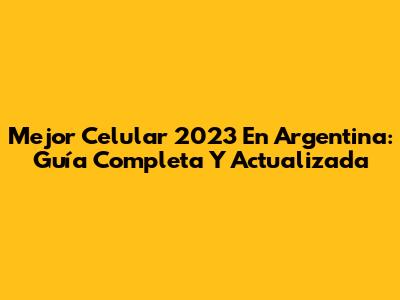 Mejor Celular 2023 En Argentina: Guía Completa Y Actualizada