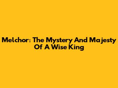Melchor: The Mystery And Majesty Of A Wise King