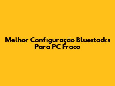 Melhor Configuração Bluestacks Para PC Fraco
