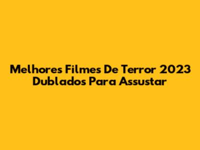 Melhores Filmes De Terror 2023 Dublados Para Assustar