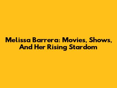 Melissa Barrera: Movies, Shows, And Her Rising Stardom
