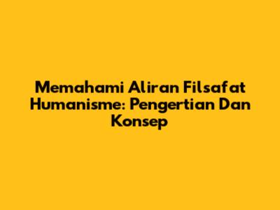 Memahami Aliran Filsafat Humanisme: Pengertian Dan Konsep