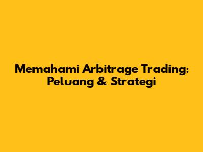 Memahami Arbitrage Trading: Peluang & Strategi