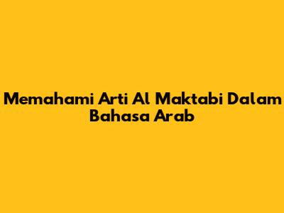 Memahami Arti 'Al Maktabi' Dalam Bahasa Arab