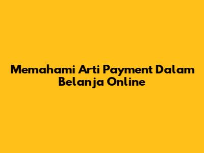 Memahami Arti Payment Dalam Belanja Online