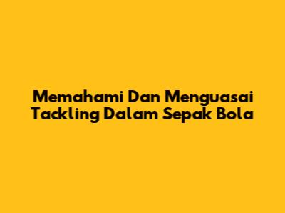 Memahami Dan Menguasai Tackling Dalam Sepak Bola
