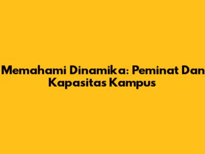 Memahami Dinamika: Peminat Dan Kapasitas Kampus