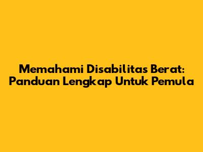 Memahami Disabilitas Berat: Panduan Lengkap Untuk Pemula