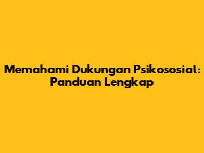 Memahami Dukungan Psikososial: Panduan Lengkap