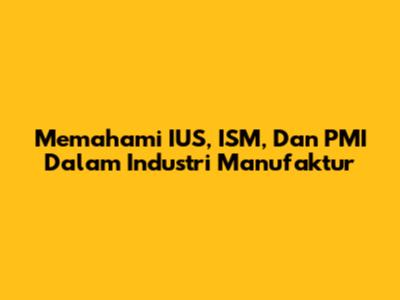 Memahami IUS, ISM, Dan PMI Dalam Industri Manufaktur