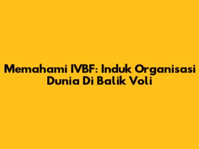 Memahami IVBF: Induk Organisasi Dunia Di Balik Voli