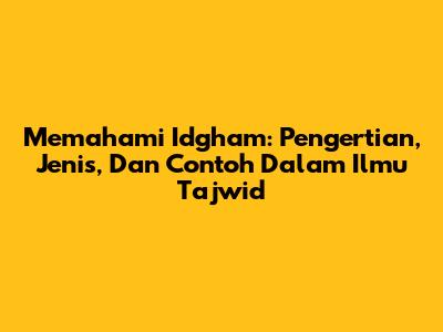 Memahami Idgham: Pengertian, Jenis, Dan Contoh Dalam Ilmu Tajwid