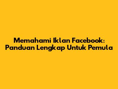 Memahami Iklan Facebook: Panduan Lengkap Untuk Pemula