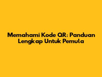 Memahami Kode QR: Panduan Lengkap Untuk Pemula