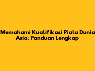 Memahami Kualifikasi Piala Dunia Asia: Panduan Lengkap