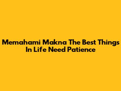 Memahami Makna 'The Best Things In Life Need Patience'