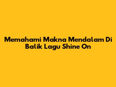 Memahami Makna Mendalam Di Balik Lagu Shine On