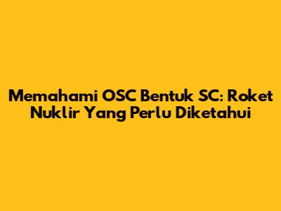 Memahami OSC Bentuk SC: Roket Nuklir Yang Perlu Diketahui
