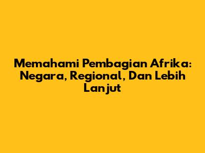 Memahami Pembagian Afrika: Negara, Regional, Dan Lebih Lanjut