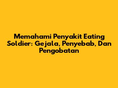 Memahami Penyakit Eating Soldier: Gejala, Penyebab, Dan Pengobatan