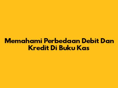 Memahami Perbedaan Debit Dan Kredit Di Buku Kas