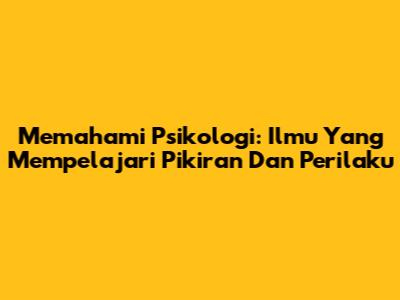 Memahami Psikologi: Ilmu Yang Mempelajari Pikiran Dan Perilaku