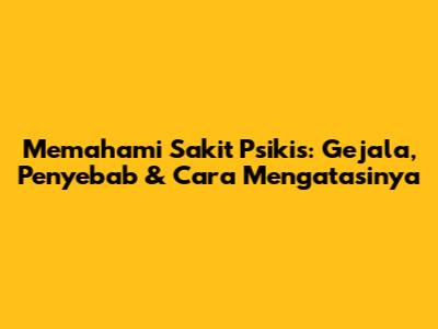 Memahami Sakit Psikis: Gejala, Penyebab & Cara Mengatasinya