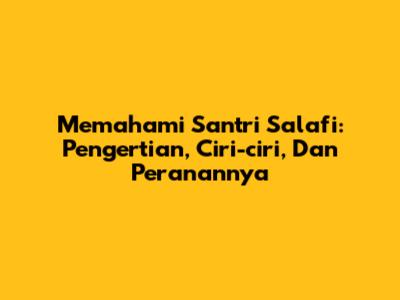 Memahami Santri Salafi: Pengertian, Ciri-ciri, Dan Peranannya