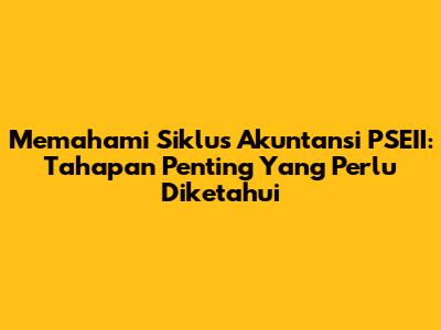 Memahami Siklus Akuntansi PSEII: Tahapan Penting Yang Perlu Diketahui