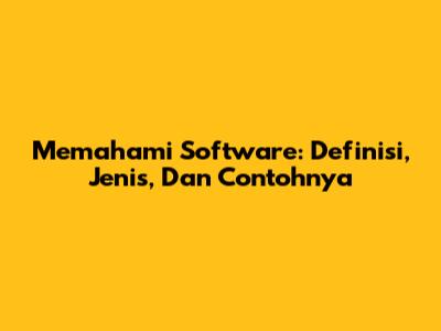 Memahami Software: Definisi, Jenis, Dan Contohnya