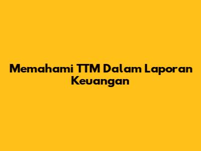 Memahami TTM Dalam Laporan Keuangan